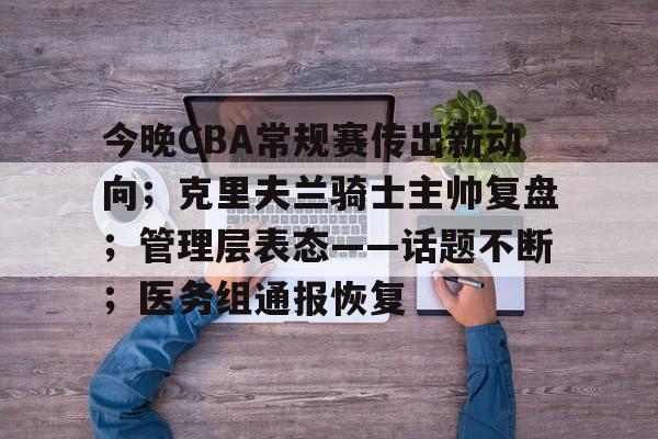 今晚CBA常规赛传出新动向；克里夫兰骑士主帅复盘；管理层表态——话题不断；医务组通报恢复